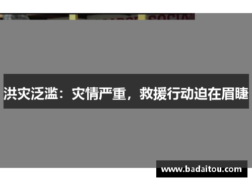 洪灾泛滥：灾情严重，救援行动迫在眉睫