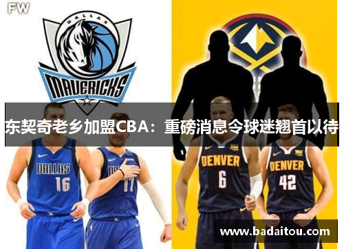 东契奇老乡加盟CBA：重磅消息令球迷翘首以待